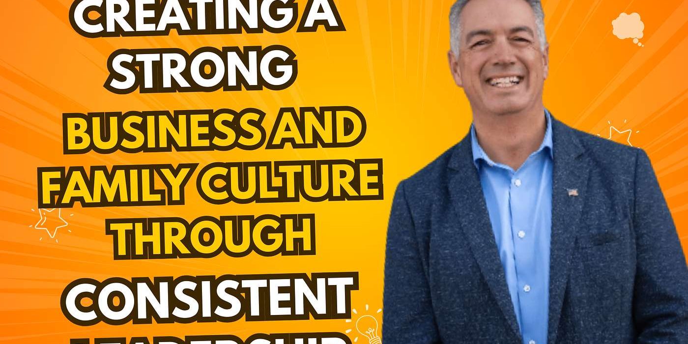 Creating a Strong Business and Family Culture Through Consistent Leadership